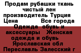 Продам рубашки,ткань чистый лен,производитель Турция › Цена ­ 1 500 - Все города Одежда, обувь и аксессуары » Женская одежда и обувь   . Ярославская обл.,Переславль-Залесский г.